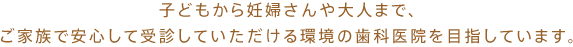 子どもから妊婦さんや大人まで、ご家族で安心して受診していただける環境の歯科医院を目指しています。