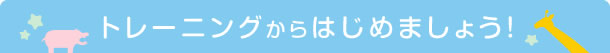 トレーニングからはじめましょう