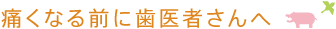 痛くなる前に歯医者さんへ